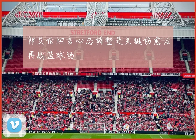 郭艾伦坦言心态调整是关键伤愈后再战篮球场