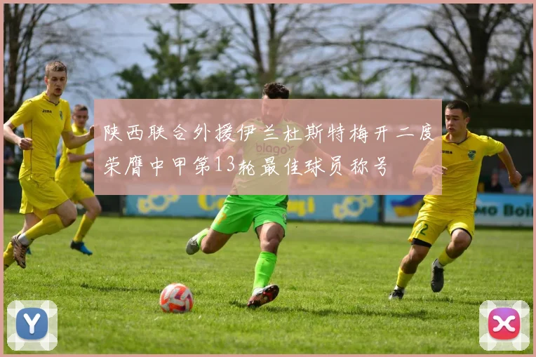 陕西联合外援伊兰杜斯特梅开二度荣膺中甲第13轮最佳球员称号