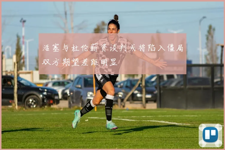 活塞与杜伦薪资谈判或将陷入僵局双方期望差距明显