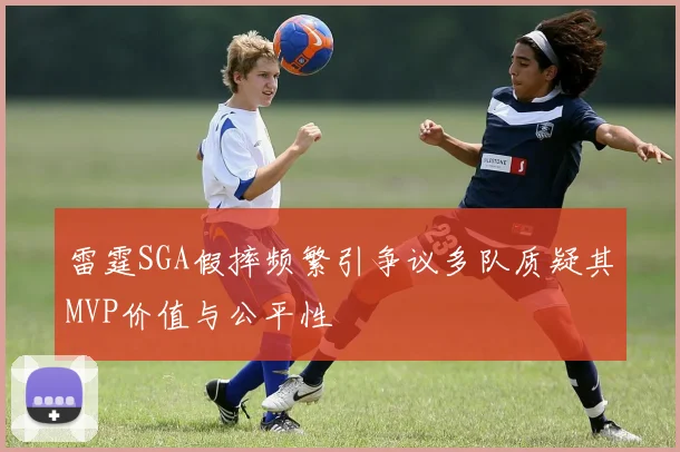 雷霆SGA假摔频繁引争议多队质疑其MVP价值与公平性