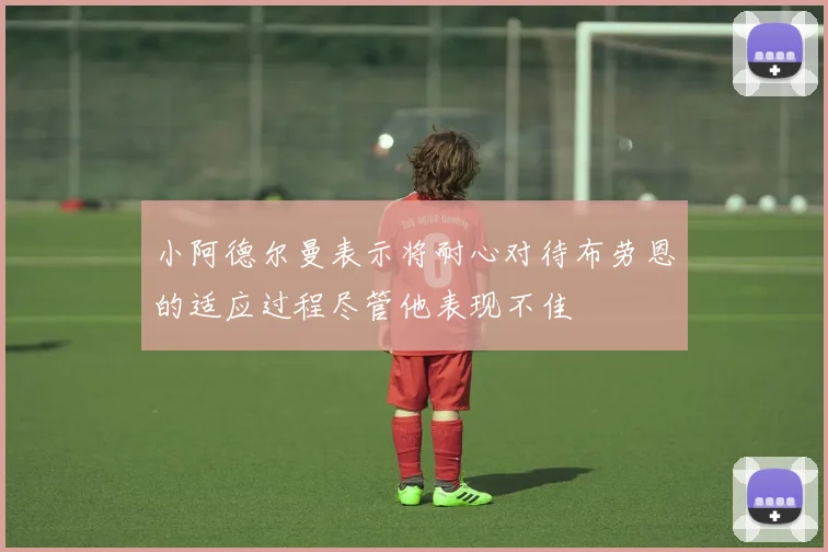 小阿德尔曼表示将耐心对待布劳恩的适应过程尽管他表现不佳