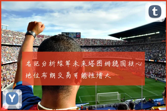 名记分析绿军未来塔图姆稳固核心地位布朗交易可能性增大