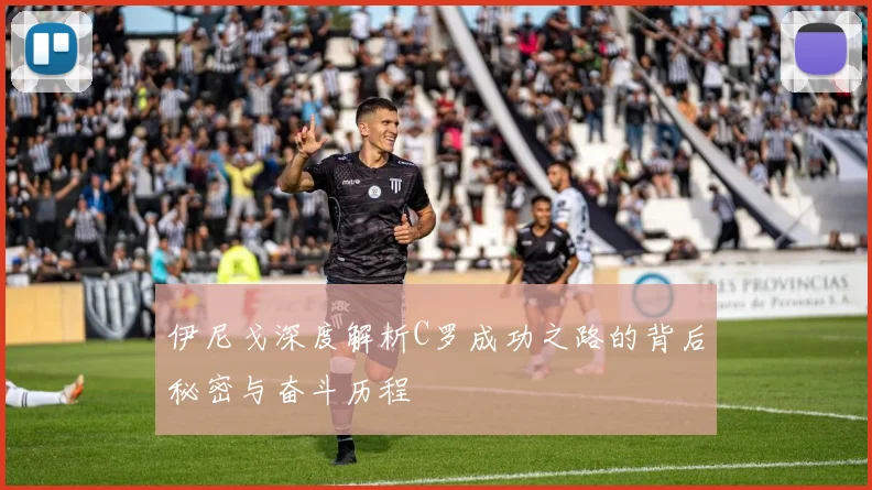 伊尼戈深度解析C罗成功之路的背后秘密与奋斗历程