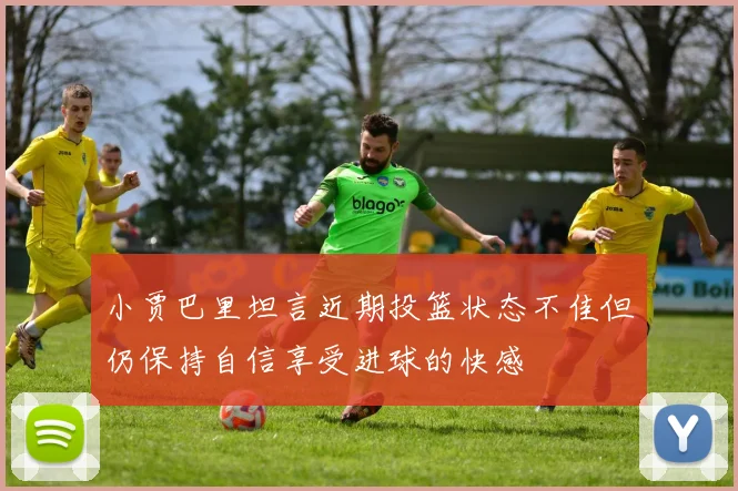 小贾巴里坦言近期投篮状态不佳但仍保持自信享受进球的快感