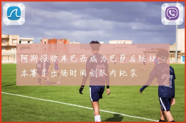 阿斯报称库巴西成为巴萨后防核心本赛季出场时间创队内纪录