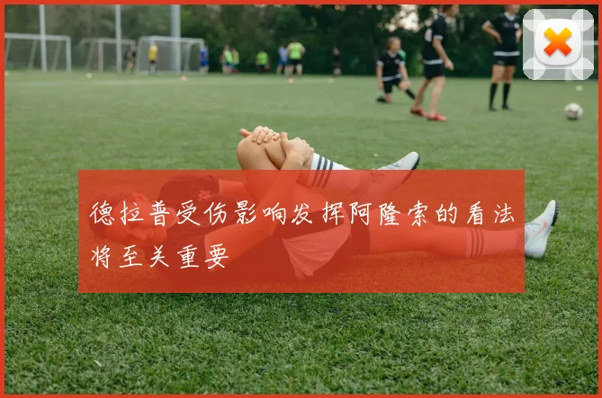 德拉普受伤影响发挥阿隆索的看法将至关重要