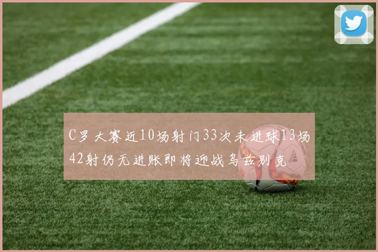 C罗大赛近10场射门33次未进球13场42射仍无进账即将迎战乌兹别克