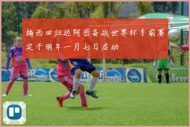 梅西回归迈阿密备战世界杯季前赛定于明年一月七日启动