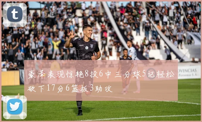 豪泽表现惊艳8投6中三分球5记轻松砍下17分6篮板3助攻