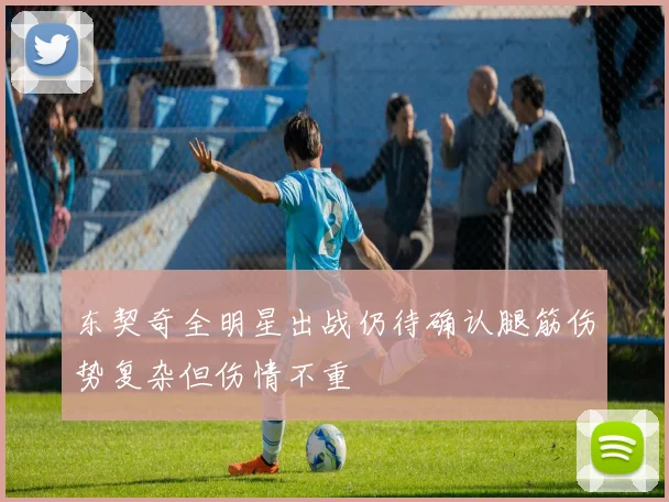 东契奇全明星出战仍待确认腿筋伤势复杂但伤情不重