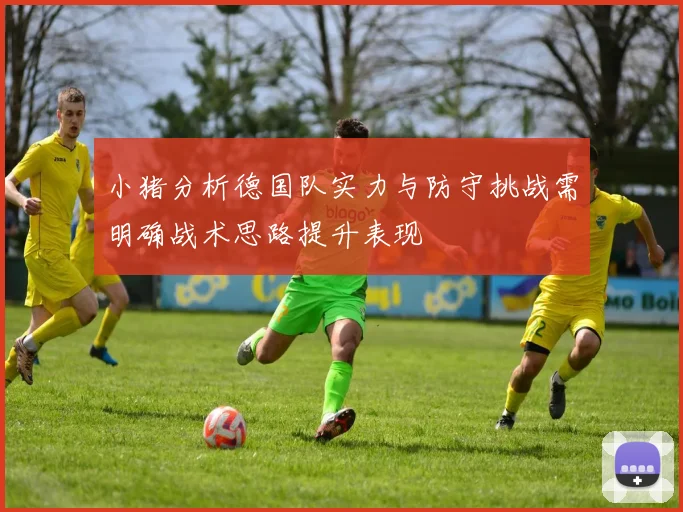 小猪分析德国队实力与防守挑战需明确战术思路提升表现