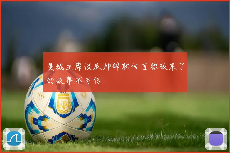 曼城主席谈瓜帅辞职传言称狼来了的故事不可信