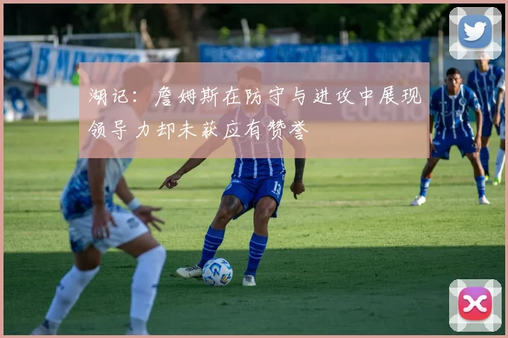 湖记：詹姆斯在防守与进攻中展现领导力却未获应有赞誉