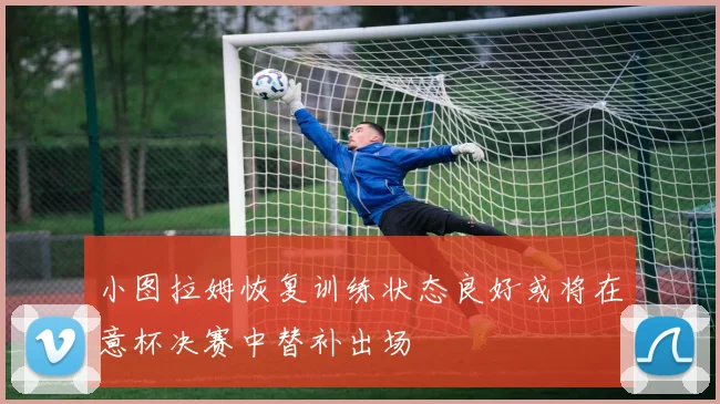 小图拉姆恢复训练状态良好或将在意杯决赛中替补出场