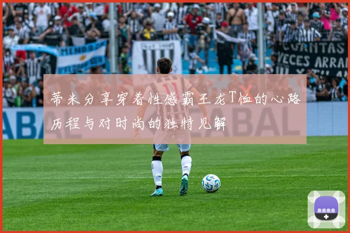 蒂米分享穿着性感霸王龙T恤的心路历程与对时尚的独特见解