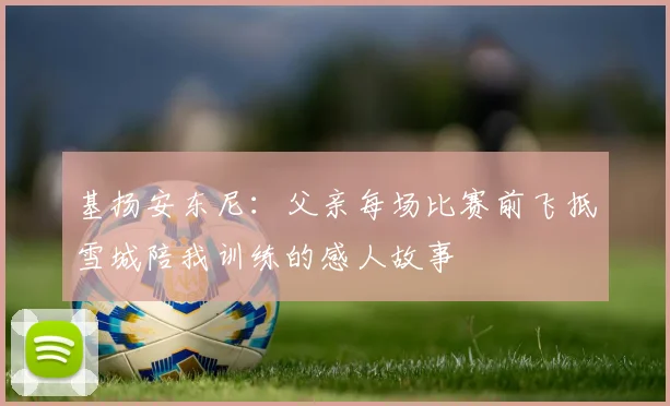 基扬安东尼：父亲每场比赛前飞抵雪城陪我训练的感人故事