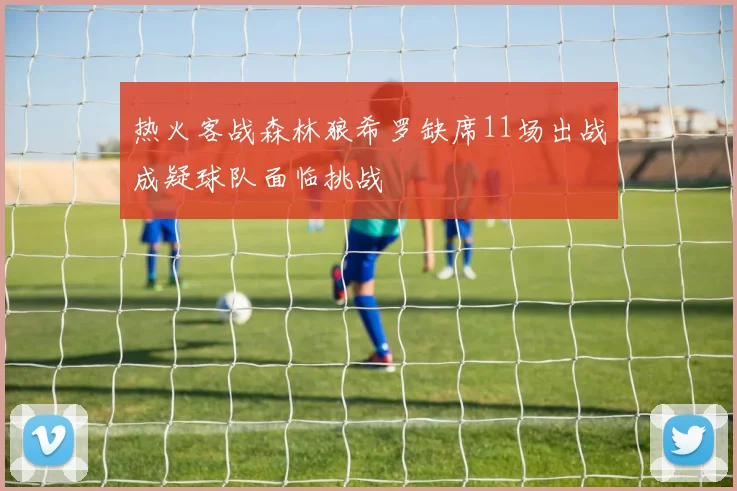 热火客战森林狼希罗缺席11场出战成疑球队面临挑战