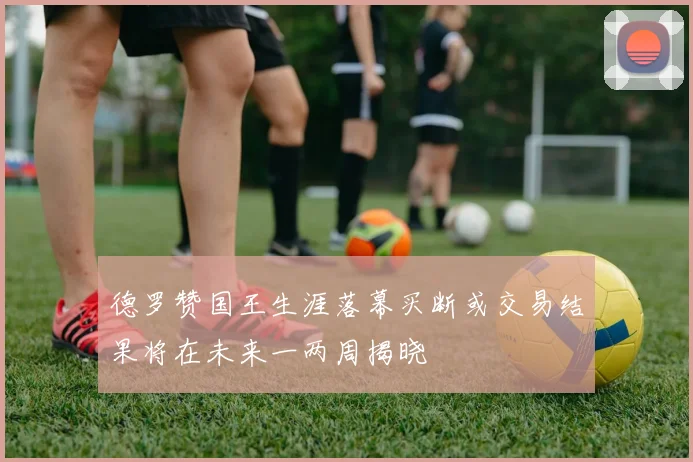 德罗赞国王生涯落幕买断或交易结果将在未来一两周揭晓