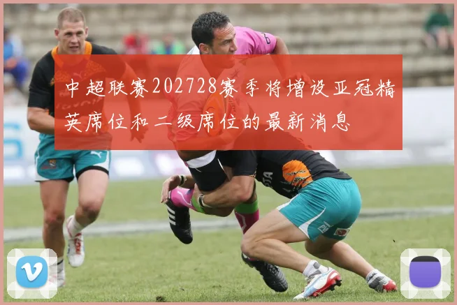 中超联赛202728赛季将增设亚冠精英席位和二级席位的最新消息