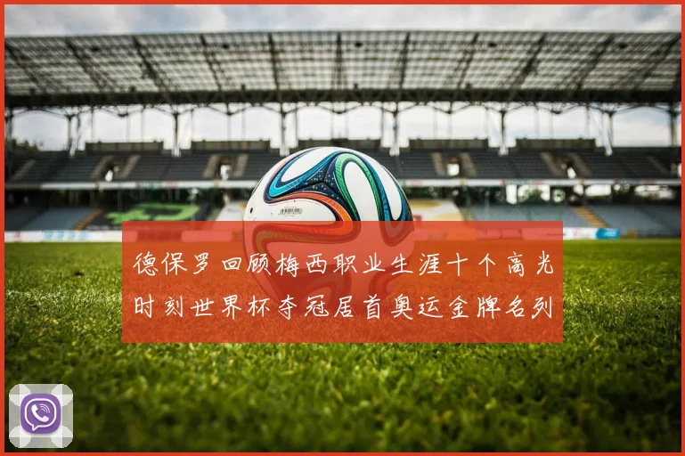 德保罗回顾梅西职业生涯十个高光时刻世界杯夺冠居首奥运金牌名列第四
