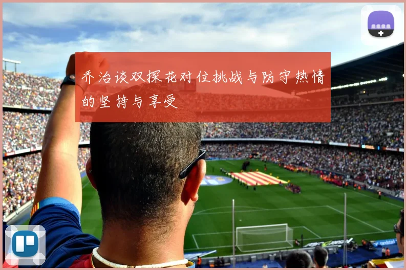乔治谈双探花对位挑战与防守热情的坚持与享受