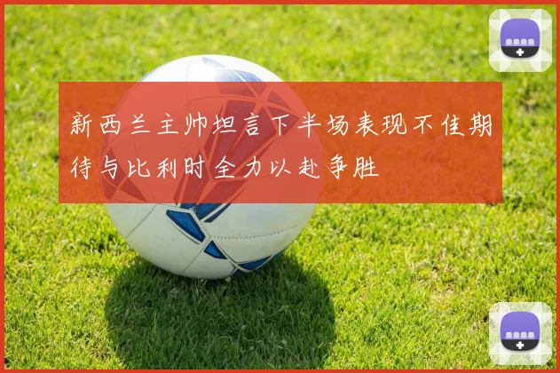 新西兰主帅坦言下半场表现不佳期待与比利时全力以赴争胜